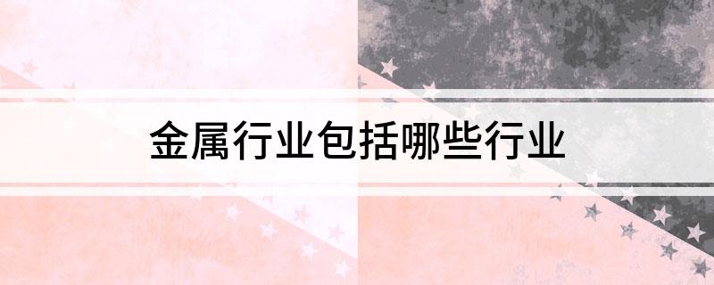 开云体育 开云平台金属行业包括哪些行业(图1)