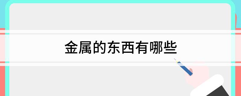 开云体育 开云官网金属的东西有哪些(图1) 开云体育 开云官网金属的东西有哪些(图1)