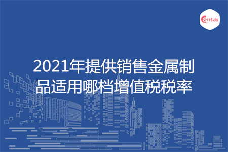 202开云体育 Kaiyun.com 官网入口1年提供销售金属制品适用哪档增值税税率(图1)
