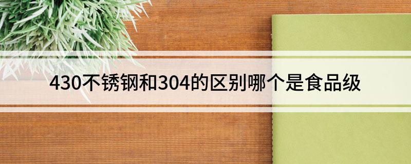 430不锈钢和304的区别哪个是食品级开云APP 开云官网入口(图1)