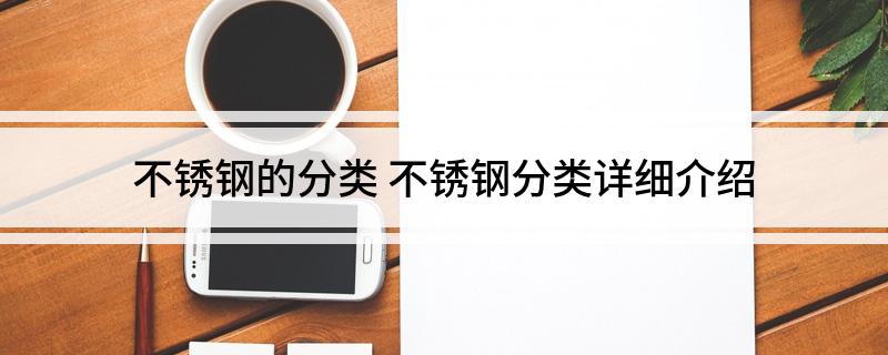 不开云APP 开云官网入口锈钢的分类 不锈钢分类详细介绍(图1)