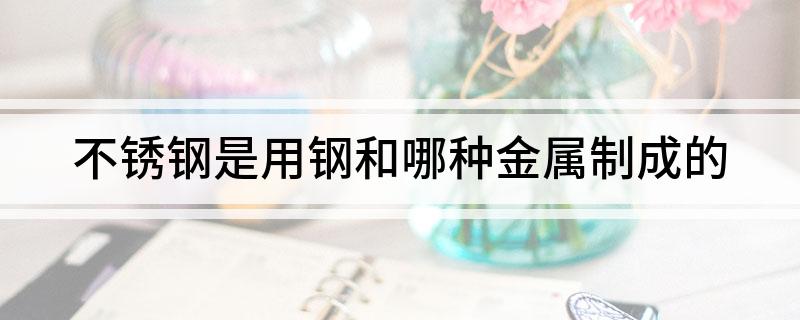 开云 开云体育平台不锈钢是用钢和哪种金属制成的(图1)