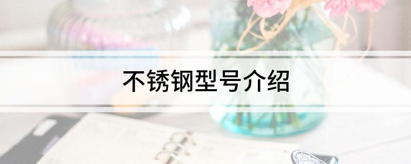 不锈钢型号介Kaiyun 开云绍(图1)